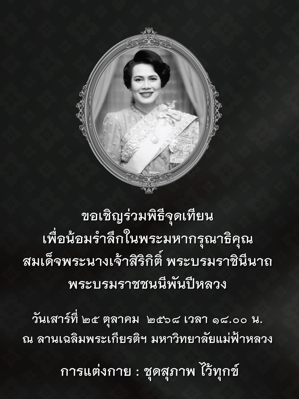 ขอเชิญร่วมพิธีจุดเทียนเพื่อน้อมรำลึกในพระมหากรุณาธิคุณ สมเด็จพระนางเจ้าสิริกิติ์ พระบรมราชินีนาถ พระบรมราชชนนีพันปีหลวง  วันเสาร์ที่ 25 ตุลาคม 2568 เวลา 18.00 น.  ณ ลานเฉลิมพระเกียรติฯ มหาวิทยาลัยแม่ฟ้าหลวง  การแต่งกาย: ชุดสุภาพ ไว้ทุกข์
