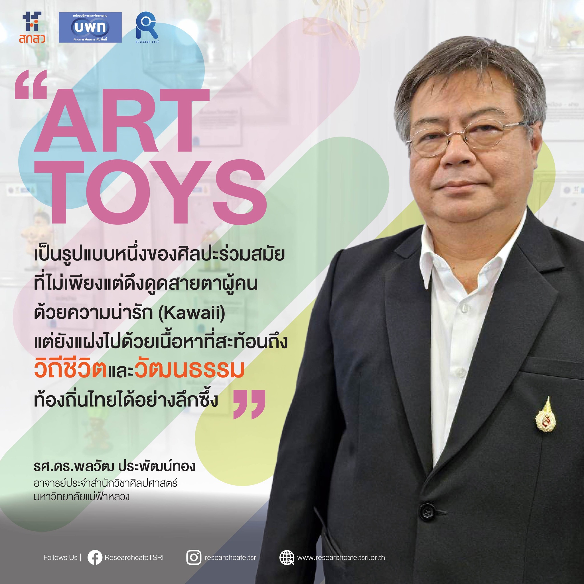 “Art Toys คือรูปแบบหนึ่งของศิลปะร่วมสมัยที่ไม่เพียงแต่ดึงดูดสายตาผู้คนด้วยความน่ารัก (Kawaii) แต่ยังแฝงไปด้วยเนื้อหาที่สะท้อนถึงวิถีชีวิตและวัฒนธรรมท้องถิ่นไทยได้อย่างลึกซึ้ง”